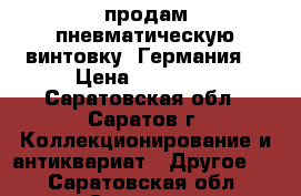 продам пневматическую винтовку  Германия  › Цена ­ 15 000 - Саратовская обл., Саратов г. Коллекционирование и антиквариат » Другое   . Саратовская обл.,Саратов г.